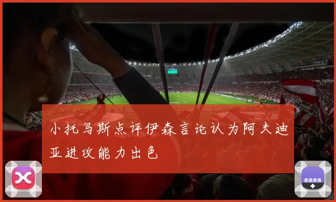 小托马斯点评伊森言论认为阿夫迪亚进攻能力出色