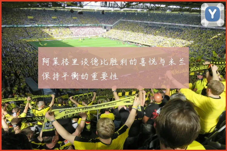 阿莱格里谈德比胜利的喜悦与米兰保持平衡的重要性
