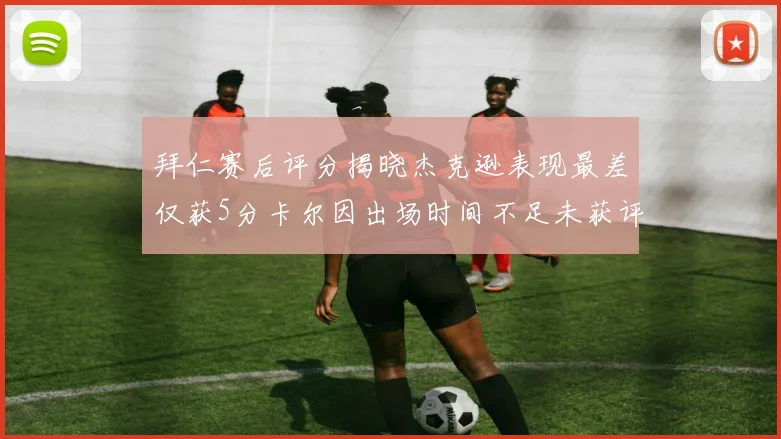 拜仁赛后评分揭晓杰克逊表现最差仅获5分卡尔因出场时间不足未获评分