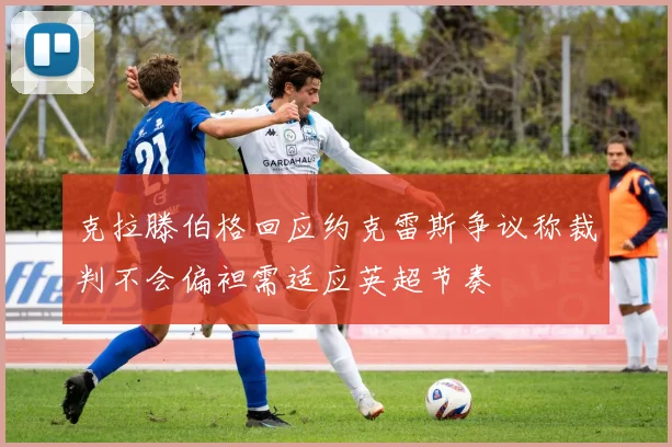 克拉滕伯格回应约克雷斯争议称裁判不会偏袒需适应英超节奏