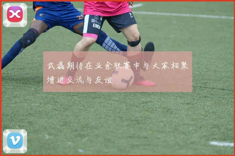 武磊期待在业余联赛中与大家相聚增进交流与友谊