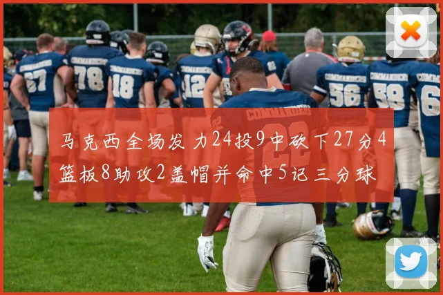 马克西全场发力24投9中砍下27分4篮板8助攻2盖帽并命中5记三分球