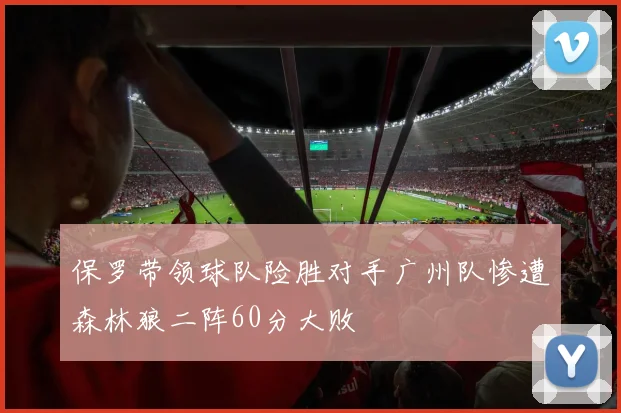 保罗带领球队险胜对手广州队惨遭森林狼二阵60分大败