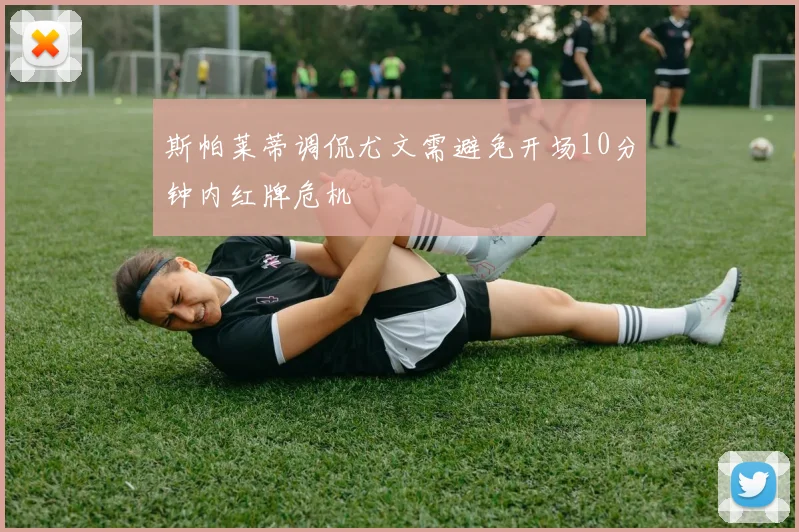 斯帕莱蒂调侃尤文需避免开场10分钟内红牌危机