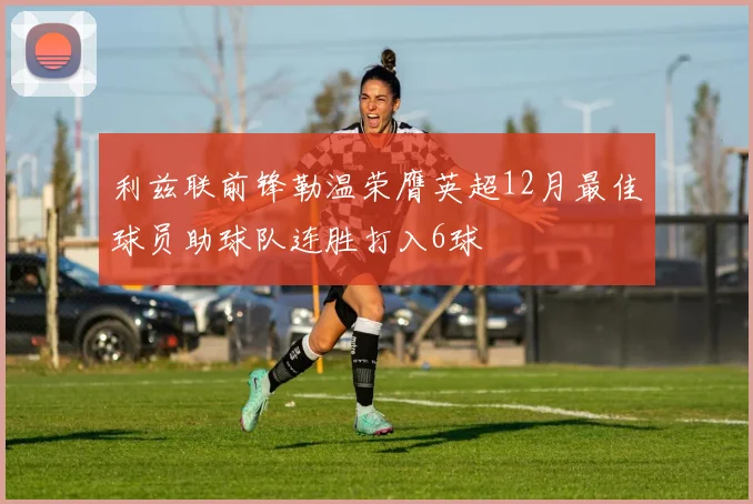 利兹联前锋勒温荣膺英超12月最佳球员助球队连胜打入6球