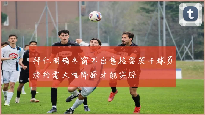 拜仁明确冬窗不出售格雷茨卡球员续约需大幅降薪才能实现