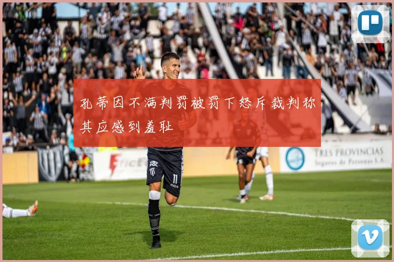孔蒂因不满判罚被罚下怒斥裁判称其应感到羞耻