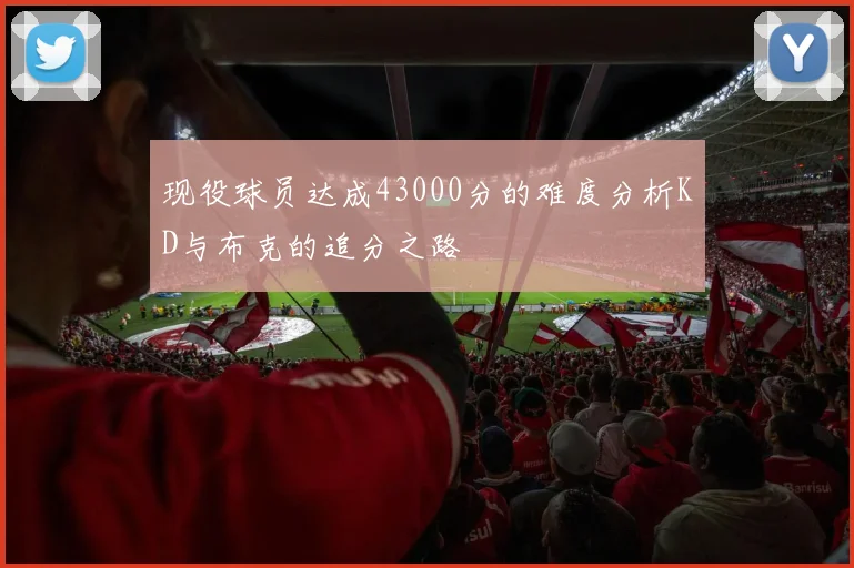 现役球员达成43000分的难度分析KD与布克的追分之路