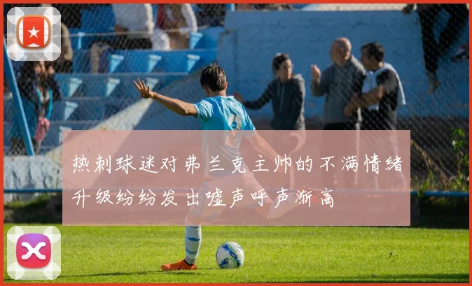 热刺球迷对弗兰克主帅的不满情绪升级纷纷发出嘘声呼声渐高