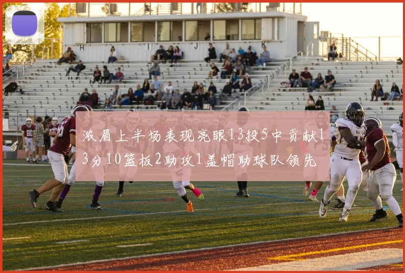 浓眉上半场表现亮眼13投5中贡献13分10篮板2助攻1盖帽助球队领先