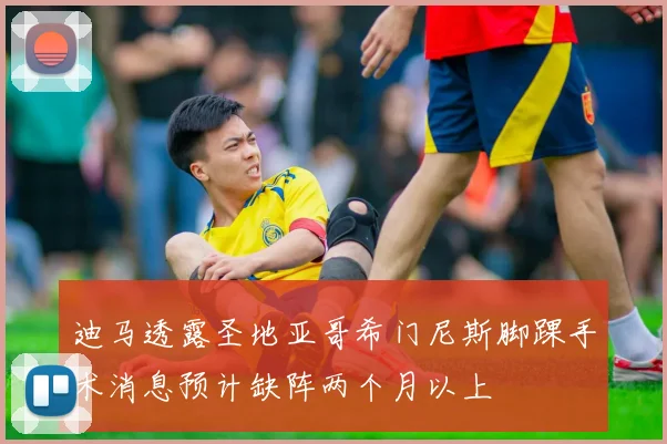 迪马透露圣地亚哥希门尼斯脚踝手术消息预计缺阵两个月以上