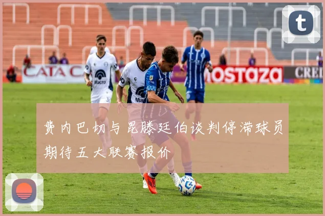 费内巴切与昆滕廷伯谈判停滞球员期待五大联赛报价