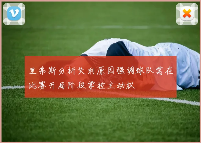 里弗斯分析失利原因强调球队需在比赛开局阶段掌控主动权