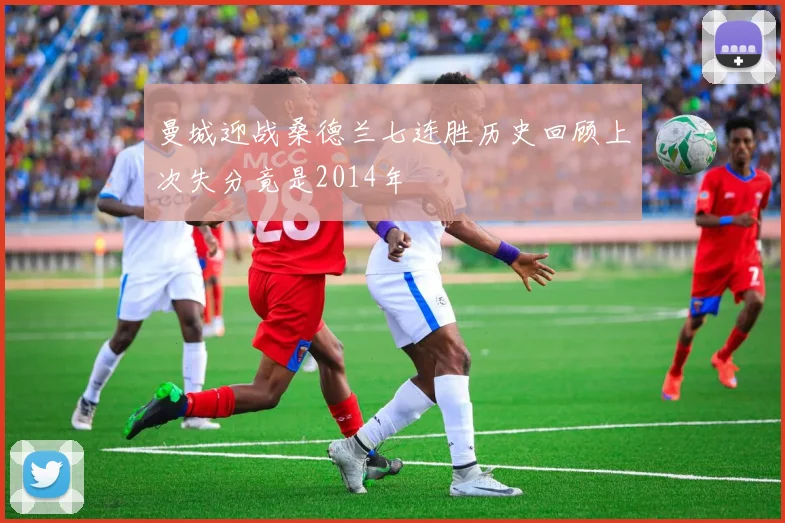 曼城迎战桑德兰七连胜历史回顾上次失分竟是2014年