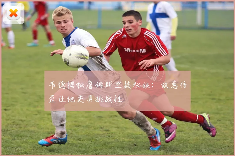 韦德揭秘詹姆斯空接秘诀：故意传歪让他更具挑战性