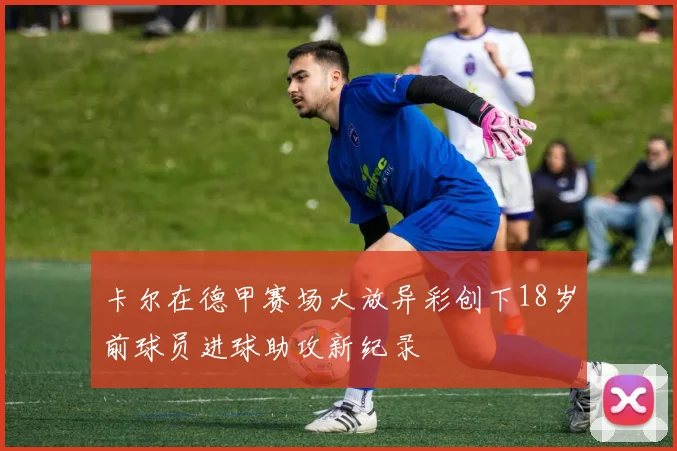 卡尔在德甲赛场大放异彩创下18岁前球员进球助攻新纪录