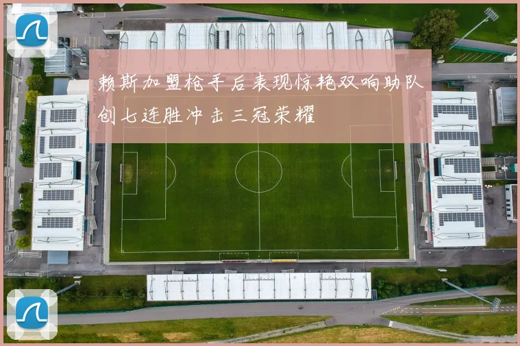 赖斯加盟枪手后表现惊艳双响助队创七连胜冲击三冠荣耀