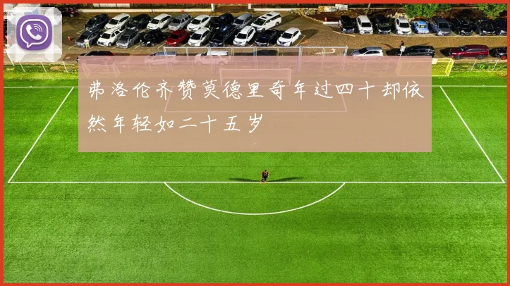弗洛伦齐赞莫德里奇年过四十却依然年轻如二十五岁