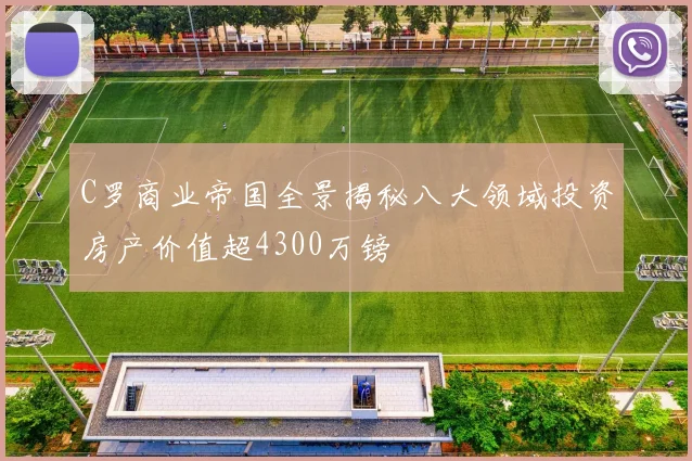 C罗商业帝国全景揭秘八大领域投资房产价值超4300万镑