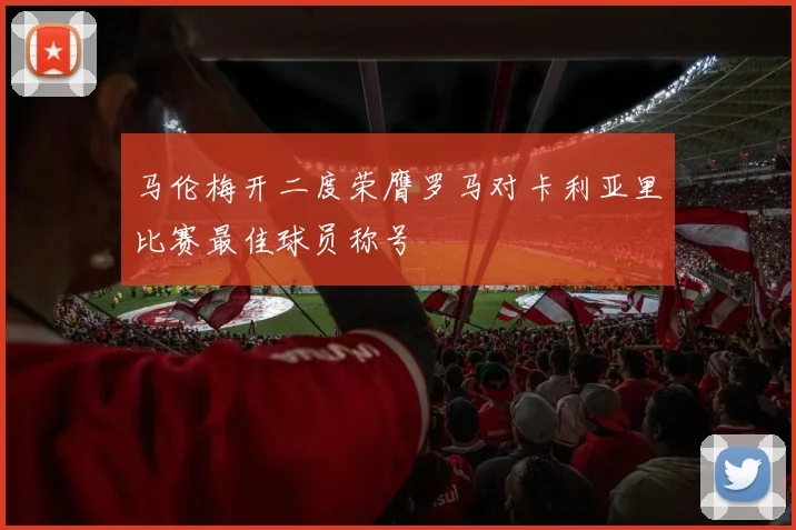 马伦梅开二度荣膺罗马对卡利亚里比赛最佳球员称号