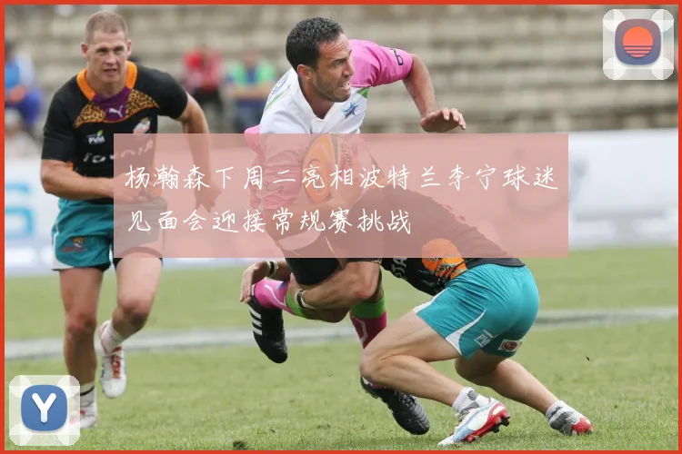 杨瀚森下周二亮相波特兰李宁球迷见面会迎接常规赛挑战