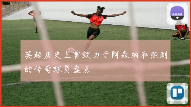 英超历史上曾效力于阿森纳和热刺的传奇球员盘点