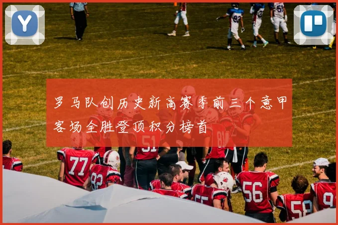 罗马队创历史新高赛季前三个意甲客场全胜登顶积分榜首