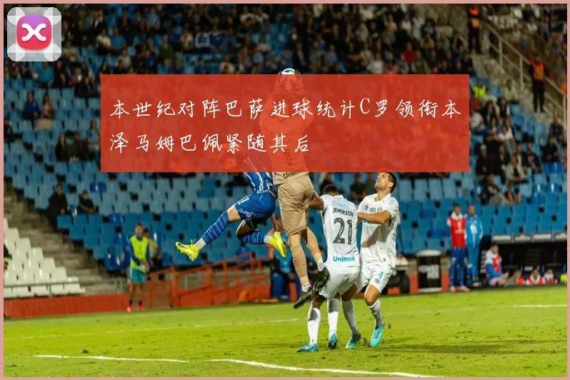 本世纪对阵巴萨进球统计C罗领衔本泽马姆巴佩紧随其后
