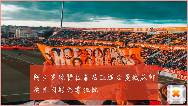 阿圭罗称赞拉菲尼亚适合曼城瓜帅离开问题无需担忧