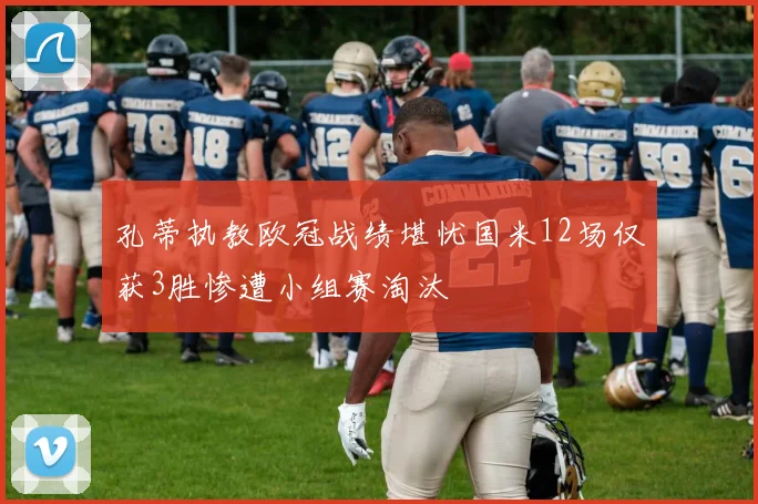 孔蒂执教欧冠战绩堪忧国米12场仅获3胜惨遭小组赛淘汰