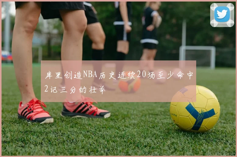 库里创造NBA历史连续20场至少命中2记三分的壮举