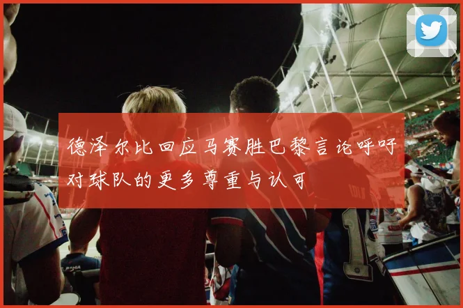 德泽尔比回应马赛胜巴黎言论呼吁对球队的更多尊重与认可