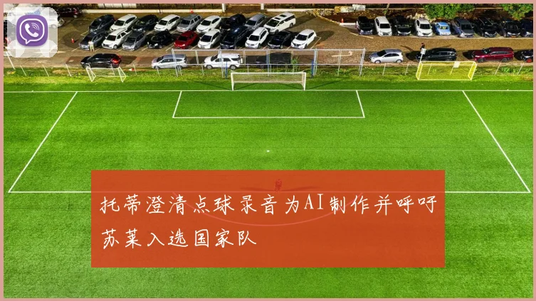 托蒂澄清点球录音为AI制作并呼吁苏莱入选国家队