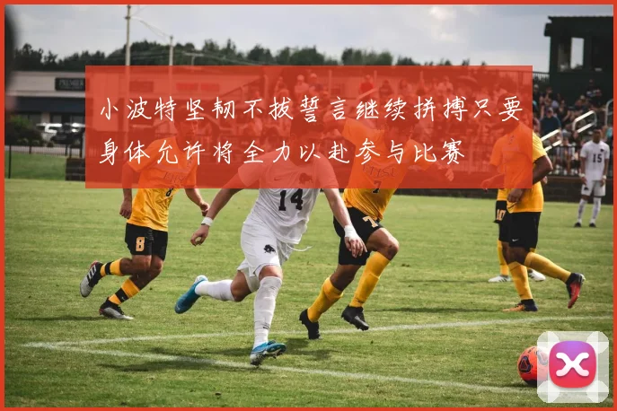 小波特坚韧不拔誓言继续拼搏只要身体允许将全力以赴参与比赛