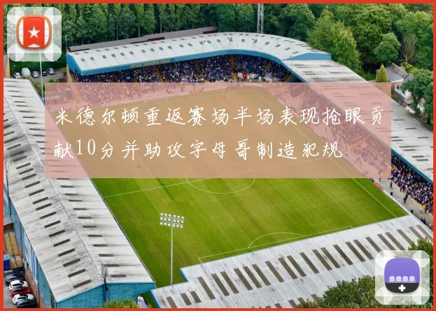 米德尔顿重返赛场半场表现抢眼贡献10分并助攻字母哥制造犯规