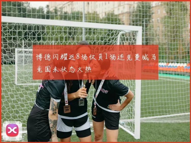 博德闪耀近8场仅负1场连克曼城马竞国米状态火热