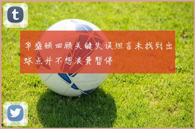 华盛顿回顾关键失误坦言未找到出球点并不想浪费暂停