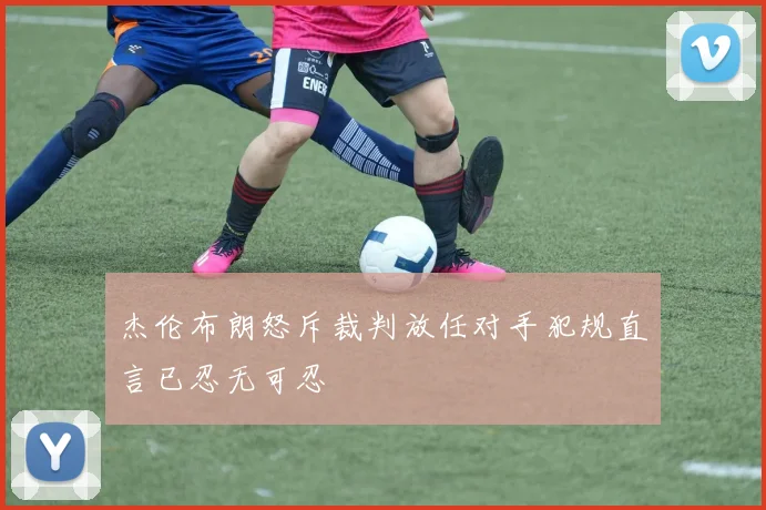 杰伦布朗怒斥裁判放任对手犯规直言已忍无可忍